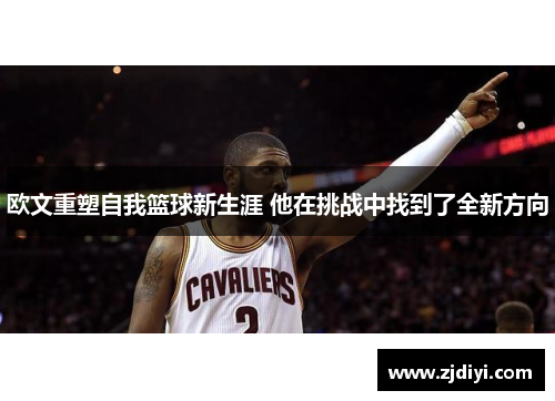 欧文重塑自我篮球新生涯 他在挑战中找到了全新方向