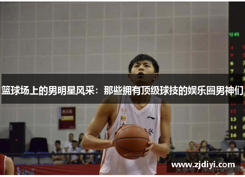 篮球场上的男明星风采：那些拥有顶级球技的娱乐圈男神们