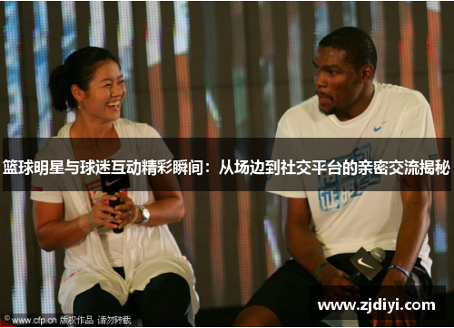 篮球明星与球迷互动精彩瞬间：从场边到社交平台的亲密交流揭秘