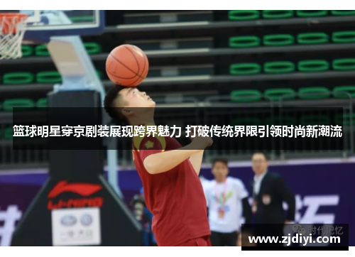 篮球明星穿京剧装展现跨界魅力 打破传统界限引领时尚新潮流
