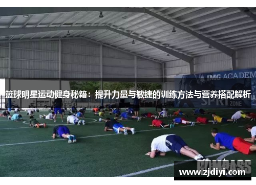 篮球明星运动健身秘籍：提升力量与敏捷的训练方法与营养搭配解析