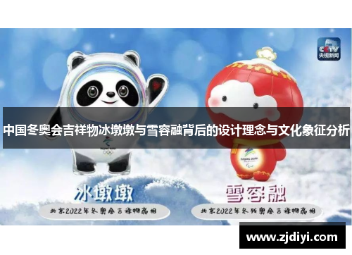 中国冬奥会吉祥物冰墩墩与雪容融背后的设计理念与文化象征分析