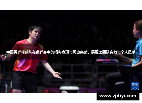 中国男乒乓球队在世乒赛中的精彩表现与历史突破，展现出团队实力与个人风采