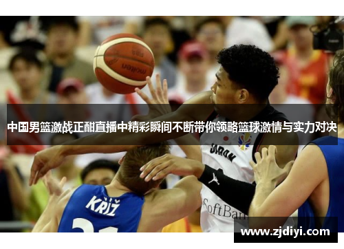 中国男篮激战正酣直播中精彩瞬间不断带你领略篮球激情与实力对决