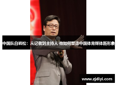 中国队白岩松：从记者到主持人 他如何塑造中国体育媒体新形象